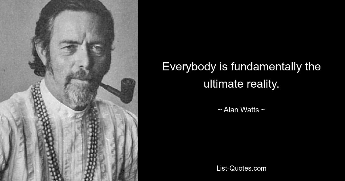 Everybody is fundamentally the ultimate reality. — © Alan Watts