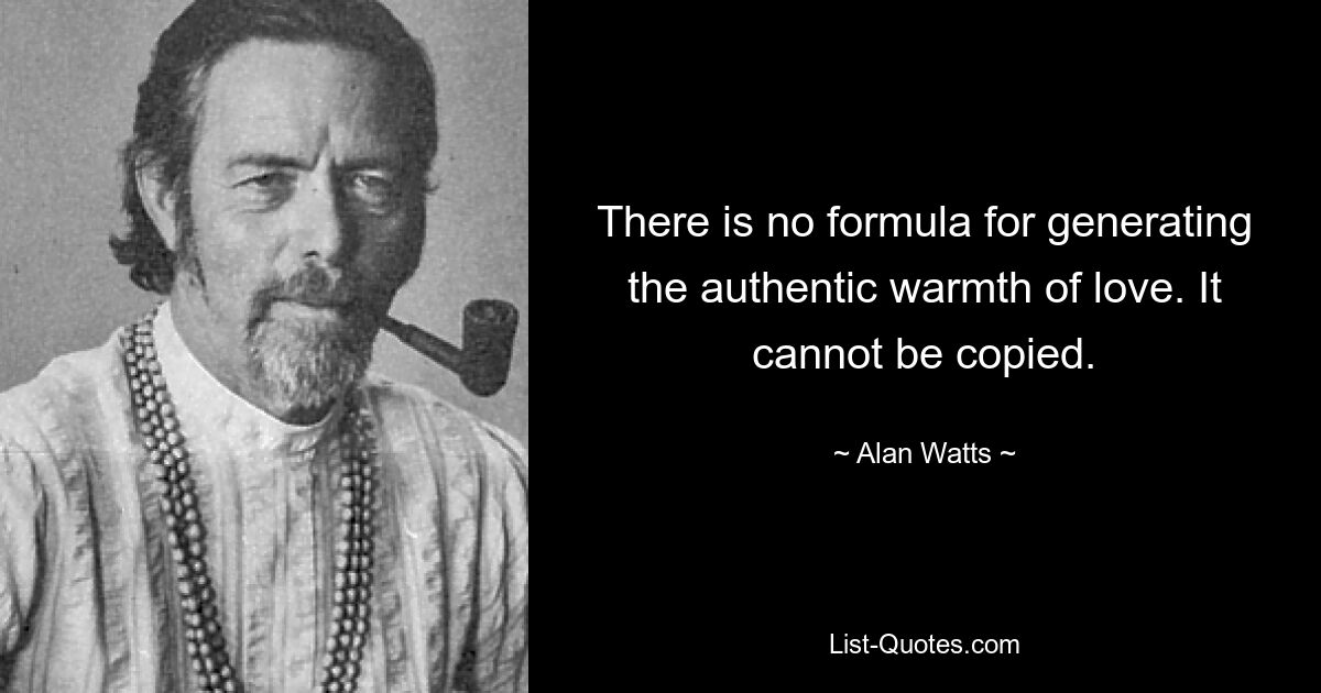 There is no formula for generating the authentic warmth of love. It cannot be copied. — © Alan Watts