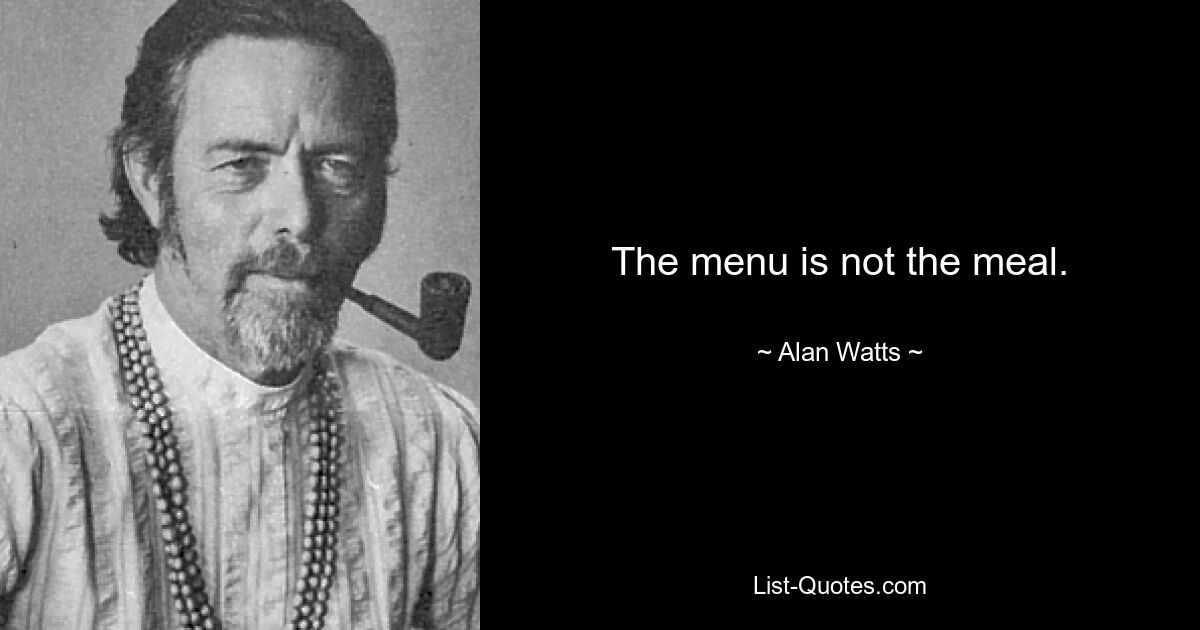 The menu is not the meal. — © Alan Watts