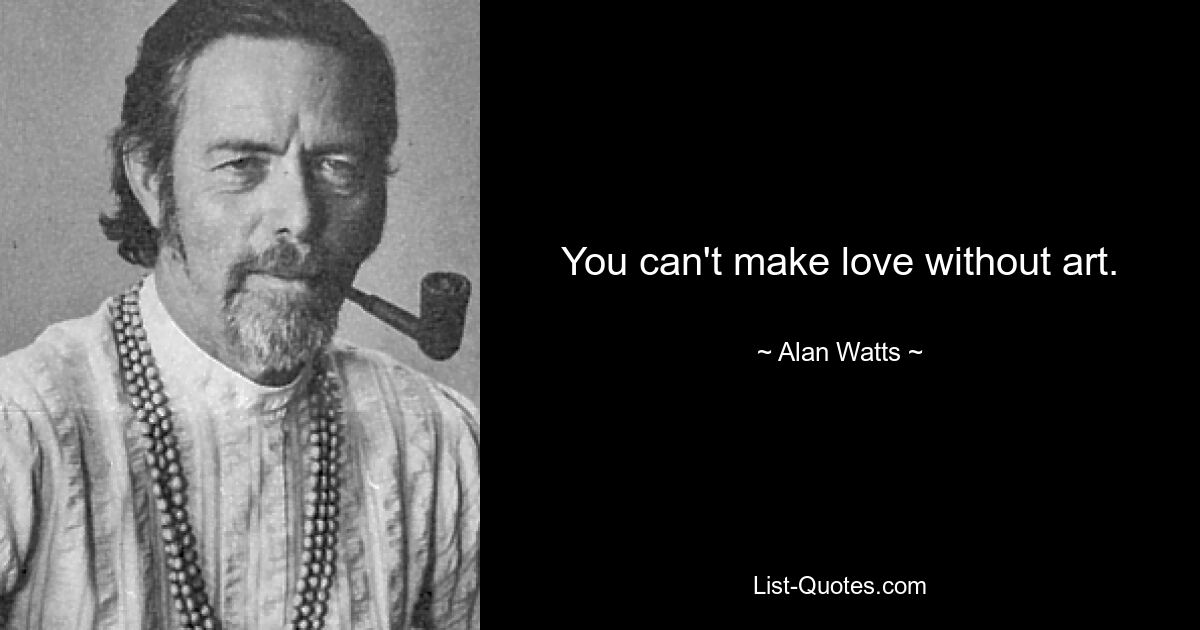 You can't make love without art. — © Alan Watts