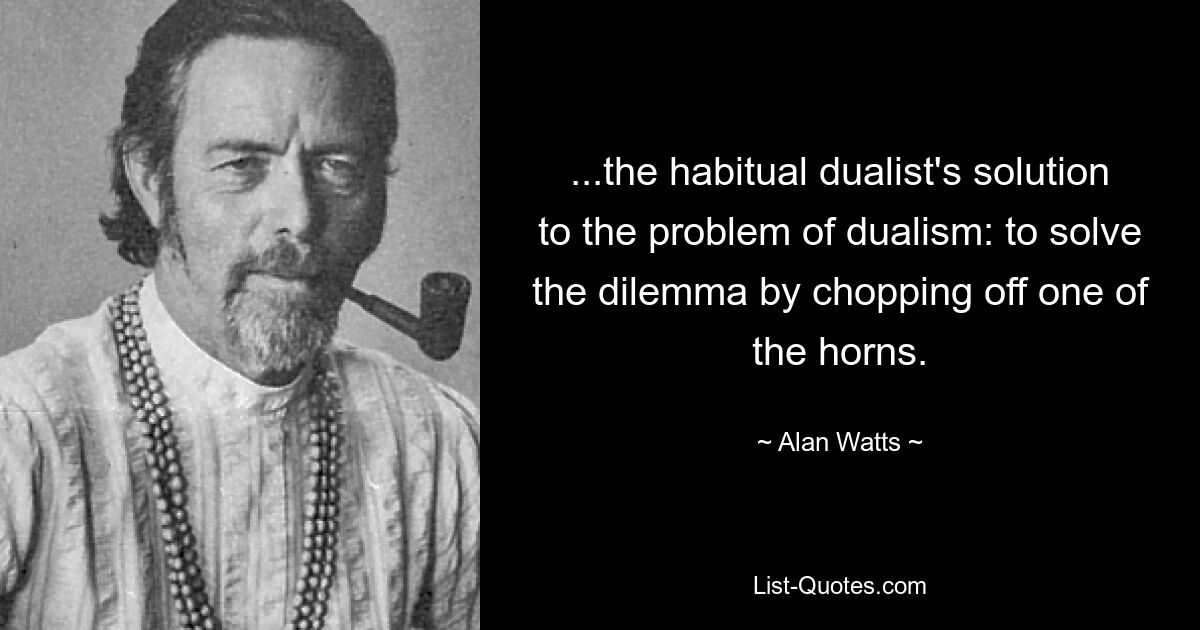 ...the habitual dualist's solution to the problem of dualism: to solve the dilemma by chopping off one of the horns. — © Alan Watts