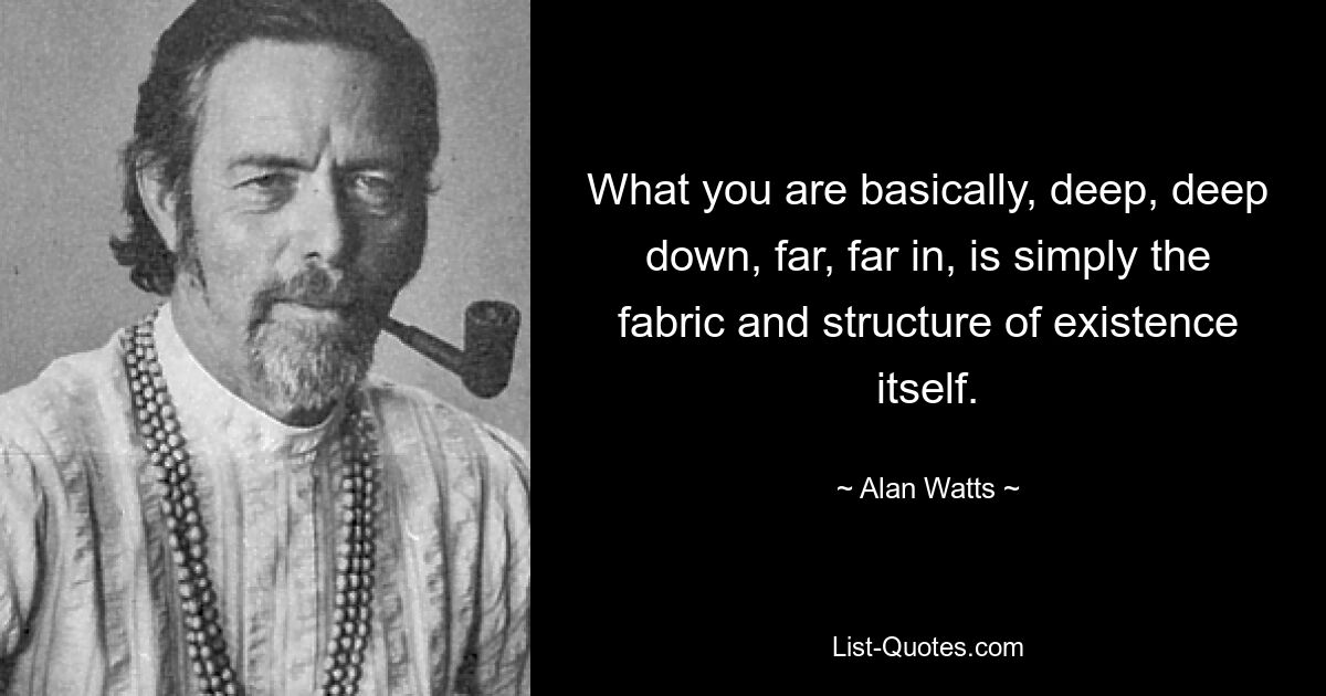 What you are basically, deep, deep down, far, far in, is simply the fabric and structure of existence itself. — © Alan Watts