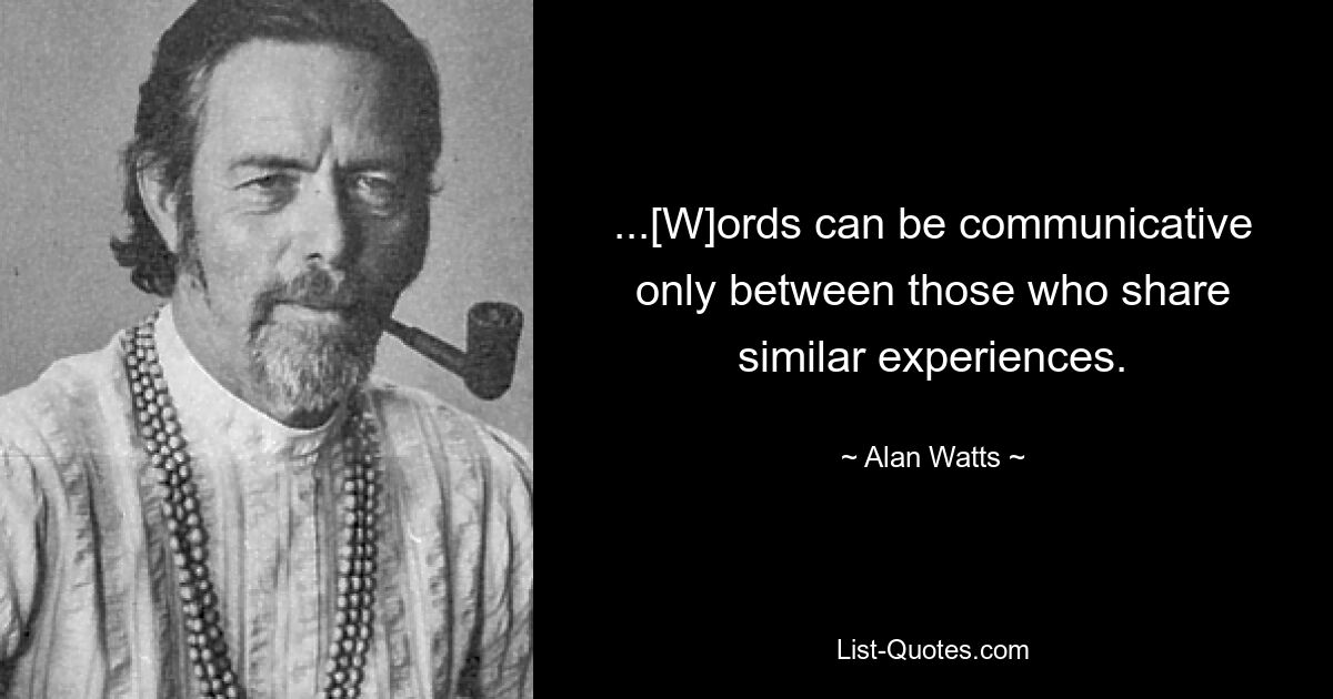 ...[W]ords can be communicative only between those who share similar experiences. — © Alan Watts