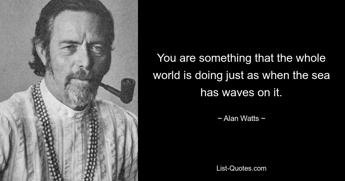 You are something that the whole world is doing just as when the sea has waves on it. — © Alan Watts