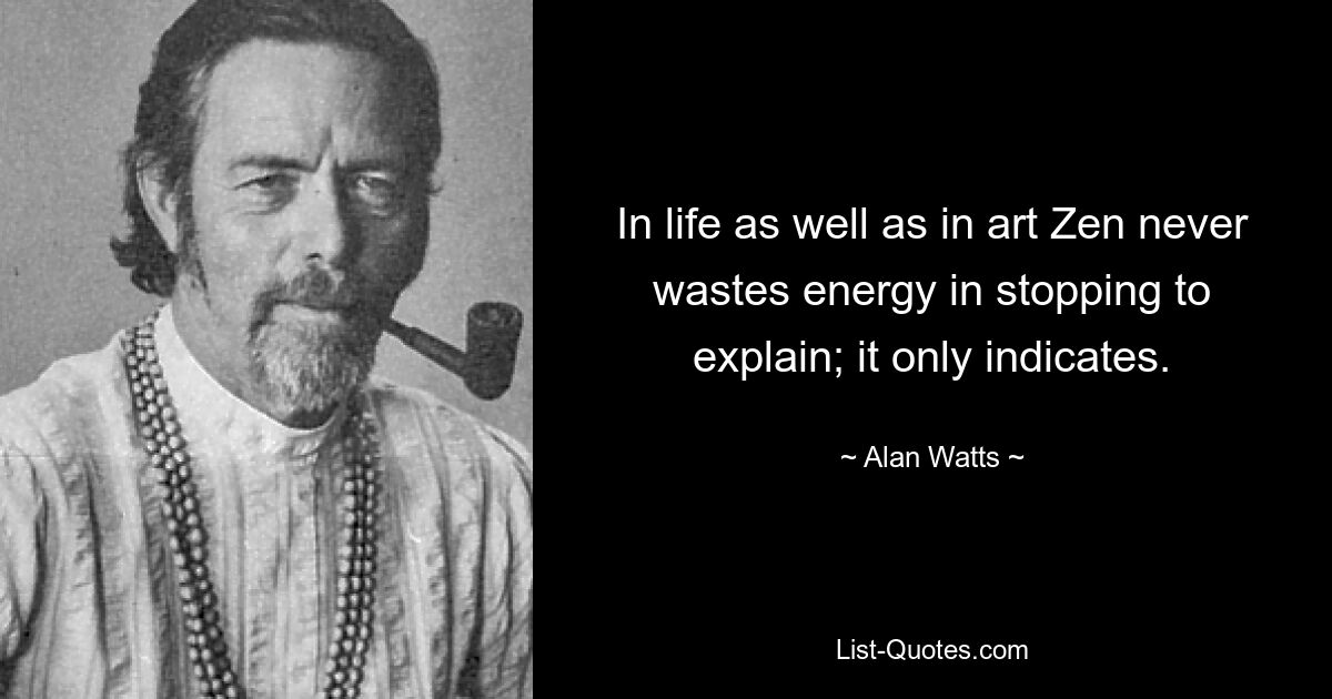 In life as well as in art Zen never wastes energy in stopping to explain; it only indicates. — © Alan Watts