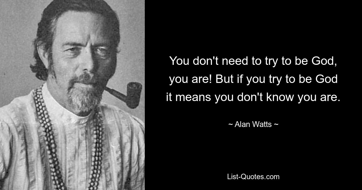 You don't need to try to be God, you are! But if you try to be God it means you don't know you are. — © Alan Watts