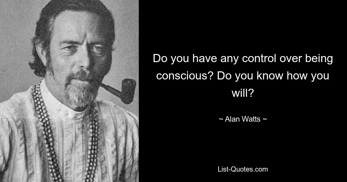 Do you have any control over being conscious? Do you know how you will? — © Alan Watts