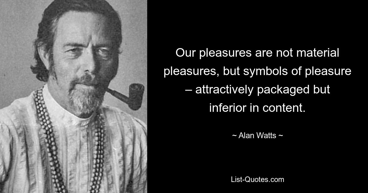 Our pleasures are not material pleasures, but symbols of pleasure – attractively packaged but inferior in content. — © Alan Watts