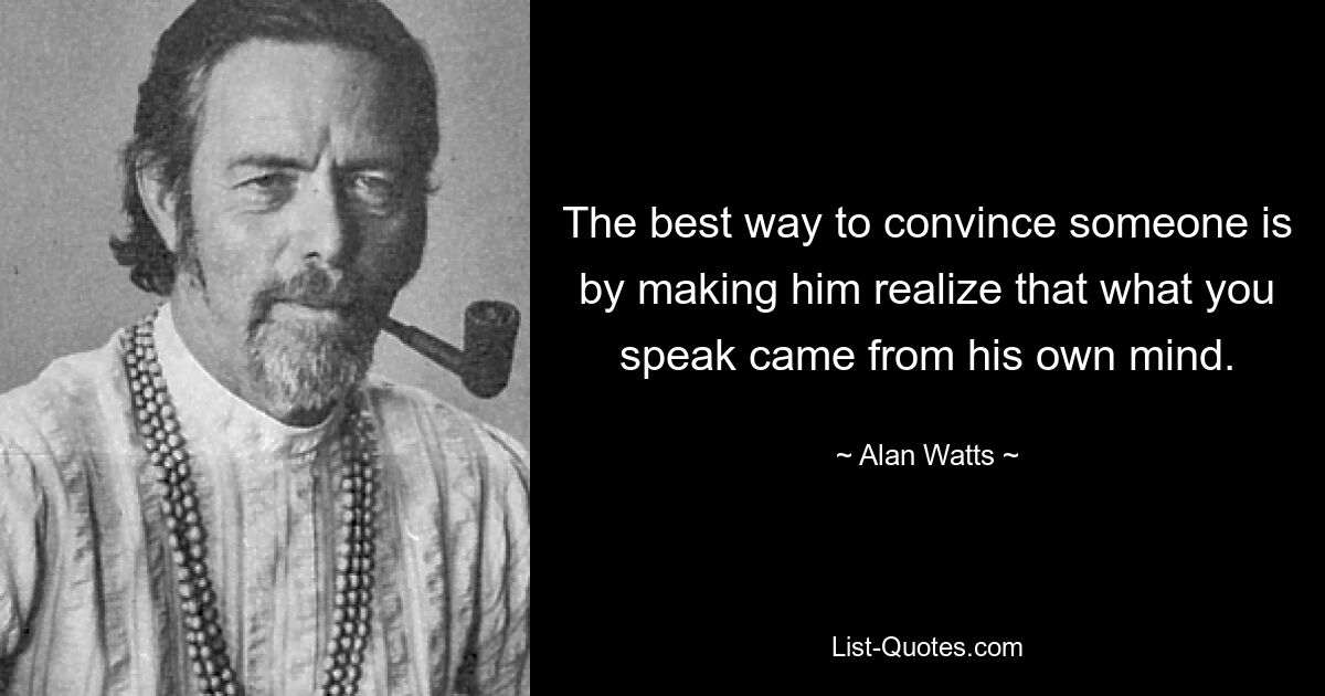 The best way to convince someone is by making him realize that what you speak came from his own mind. — © Alan Watts