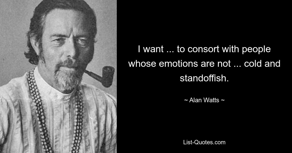 I want ... to consort with people whose emotions are not ... cold and standoffish. — © Alan Watts