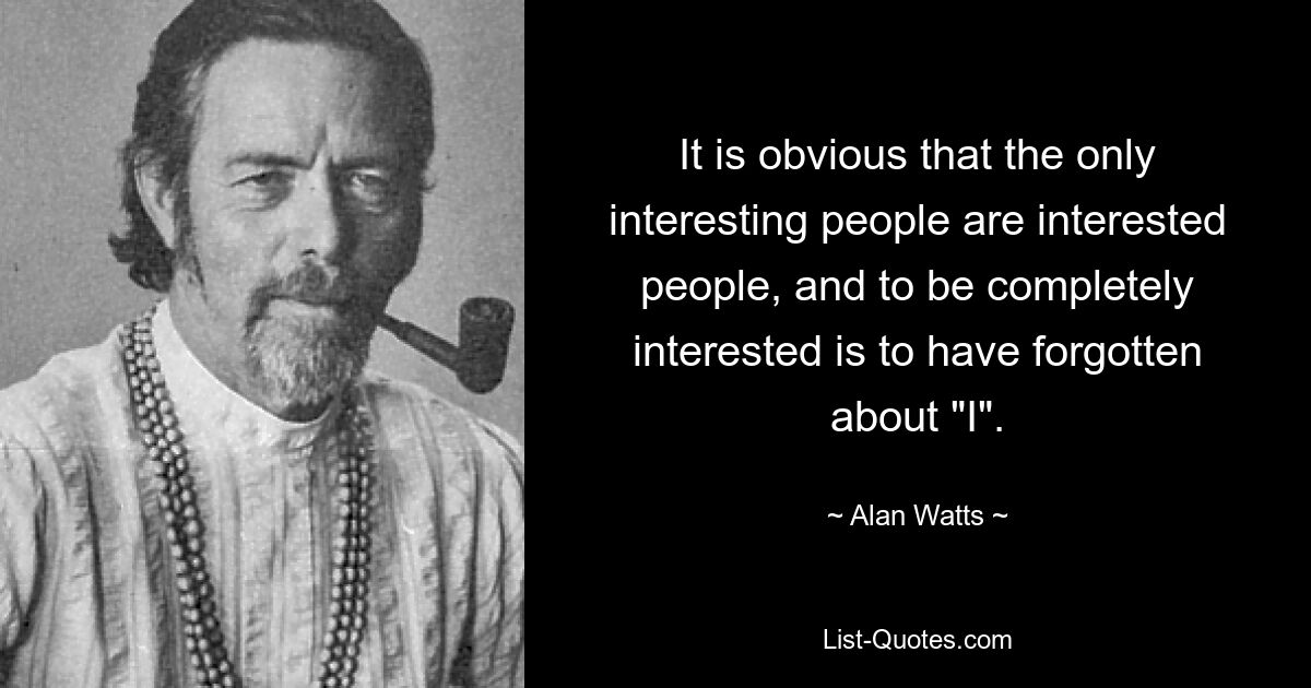 It is obvious that the only interesting people are interested people, and to be completely interested is to have forgotten about "I". — © Alan Watts