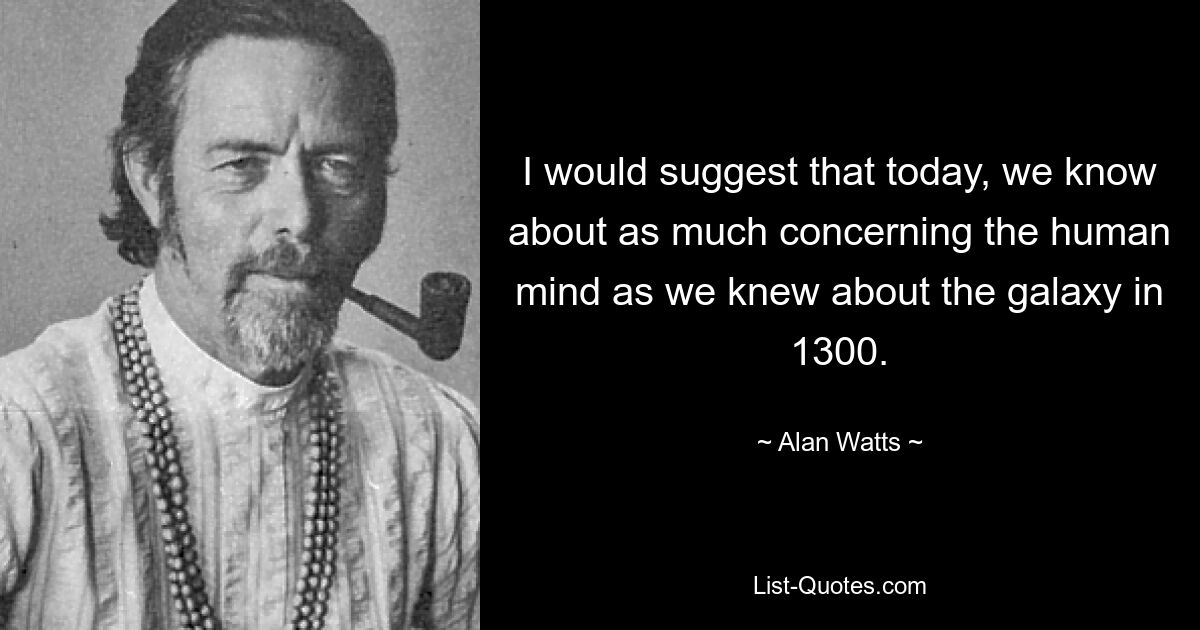 I would suggest that today, we know about as much concerning the human mind as we knew about the galaxy in 1300. — © Alan Watts