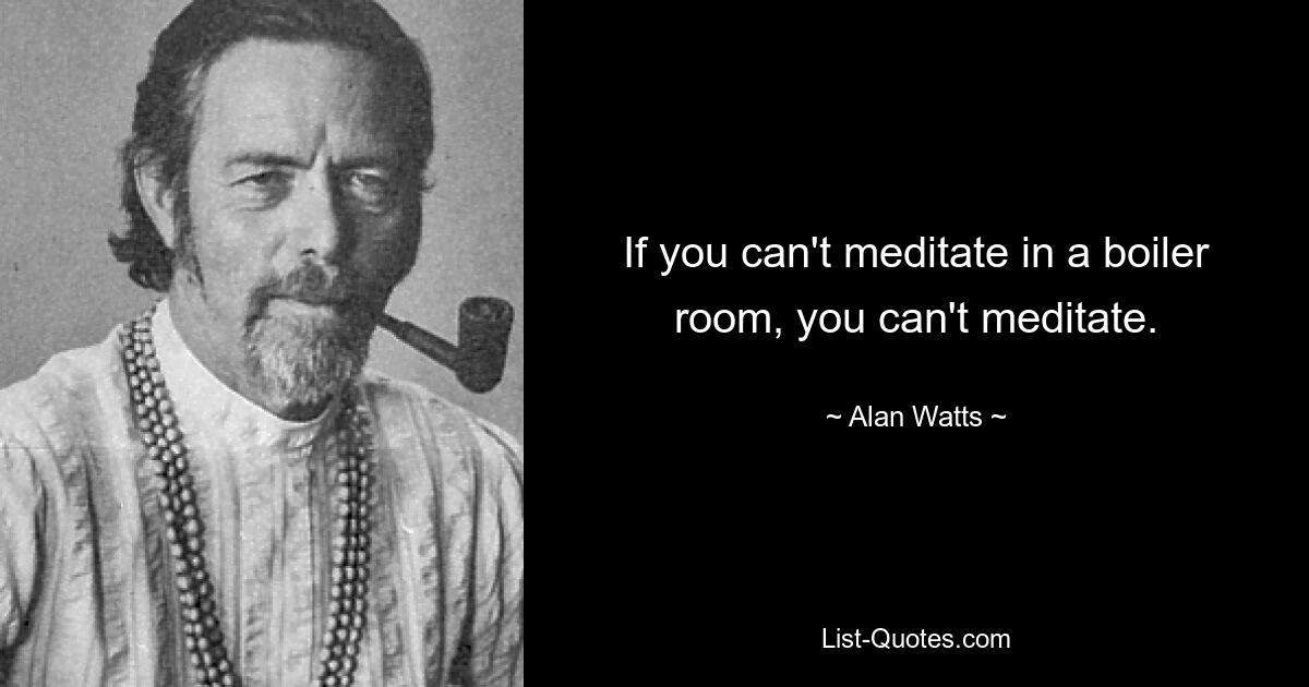 If you can't meditate in a boiler room, you can't meditate. — © Alan Watts