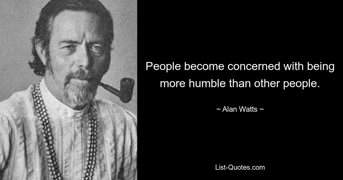 People become concerned with being more humble than other people. — © Alan Watts