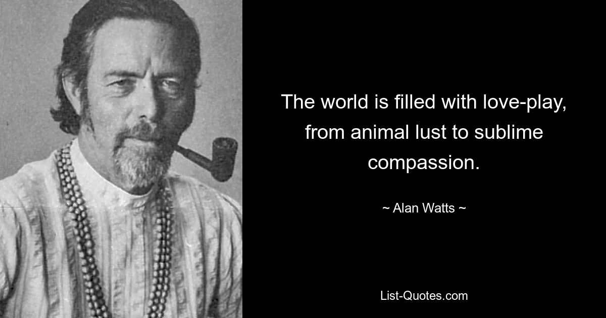 The world is filled with love-play, from animal lust to sublime compassion. — © Alan Watts