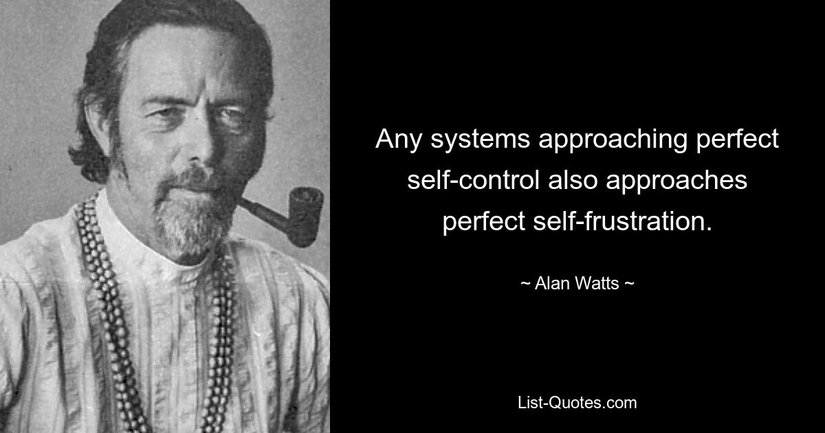 Any systems approaching perfect self-control also approaches perfect self-frustration. — © Alan Watts