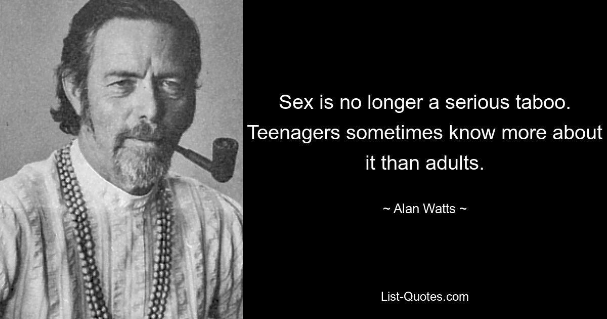 Sex is no longer a serious taboo. Teenagers sometimes know more about it than adults. — © Alan Watts