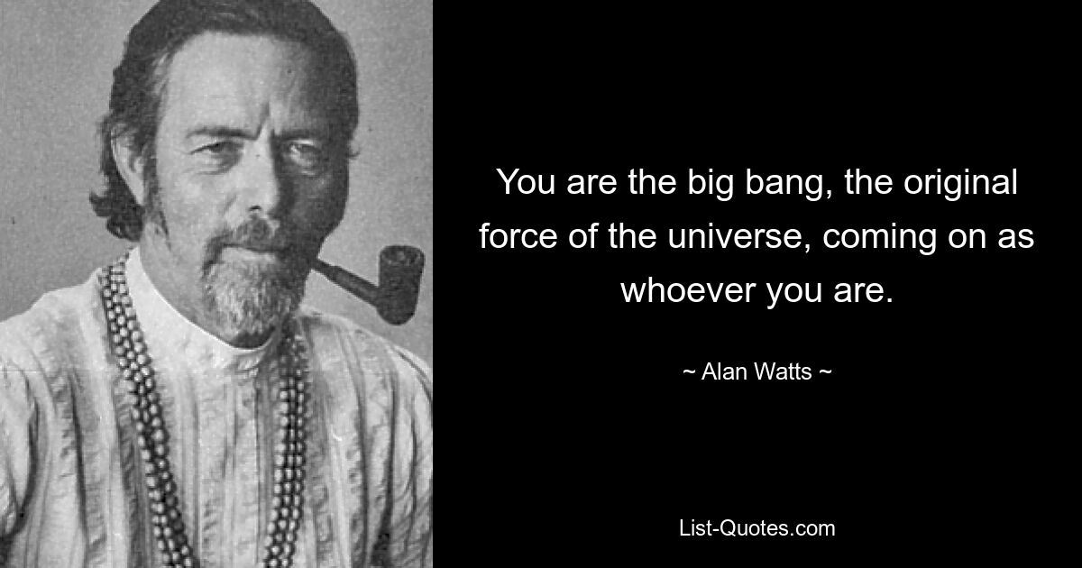 You are the big bang, the original force of the universe, coming on as whoever you are. — © Alan Watts