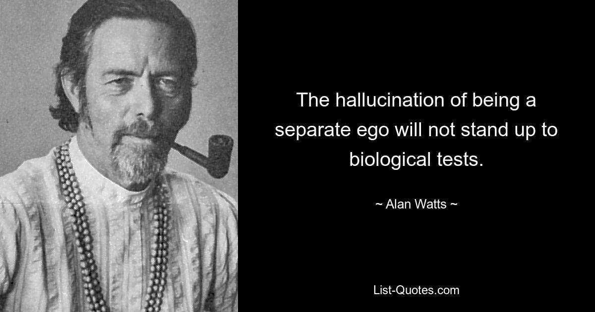 The hallucination of being a separate ego will not stand up to biological tests. — © Alan Watts