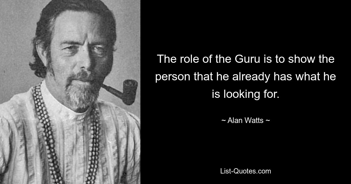 The role of the Guru is to show the person that he already has what he is looking for. — © Alan Watts