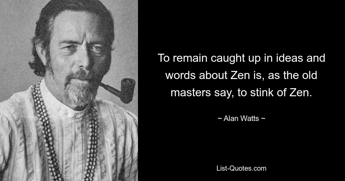 To remain caught up in ideas and words about Zen is, as the old masters say, to stink of Zen. — © Alan Watts