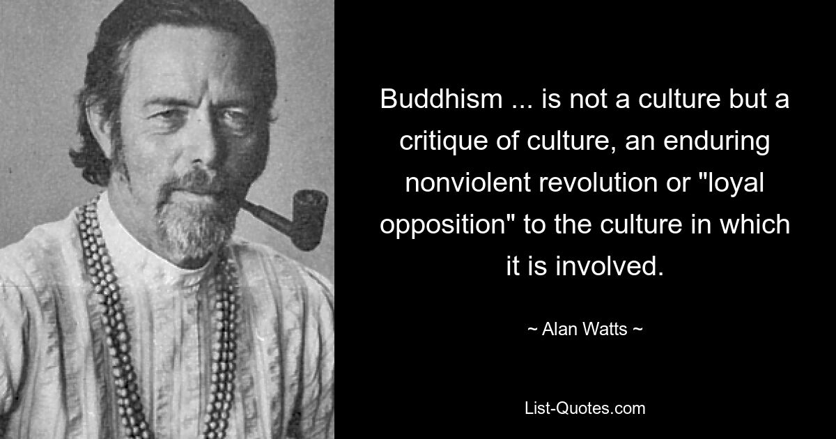 Buddhism ... is not a culture but a critique of culture, an enduring nonviolent revolution or "loyal opposition" to the culture in which it is involved. — © Alan Watts