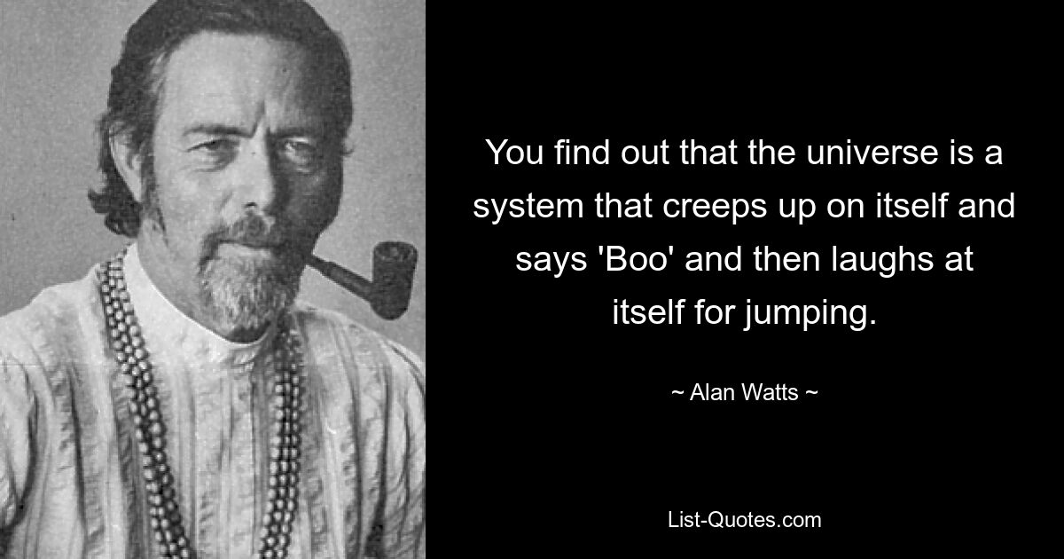 You find out that the universe is a system that creeps up on itself and says 'Boo' and then laughs at itself for jumping. — © Alan Watts