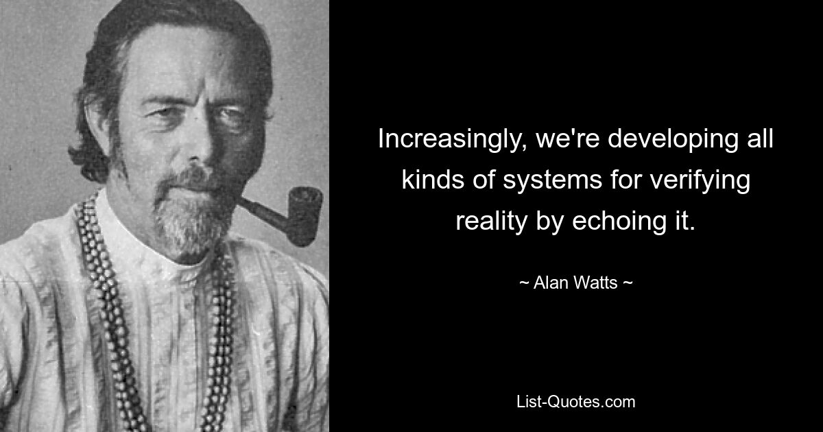 Increasingly, we're developing all kinds of systems for verifying reality by echoing it. — © Alan Watts