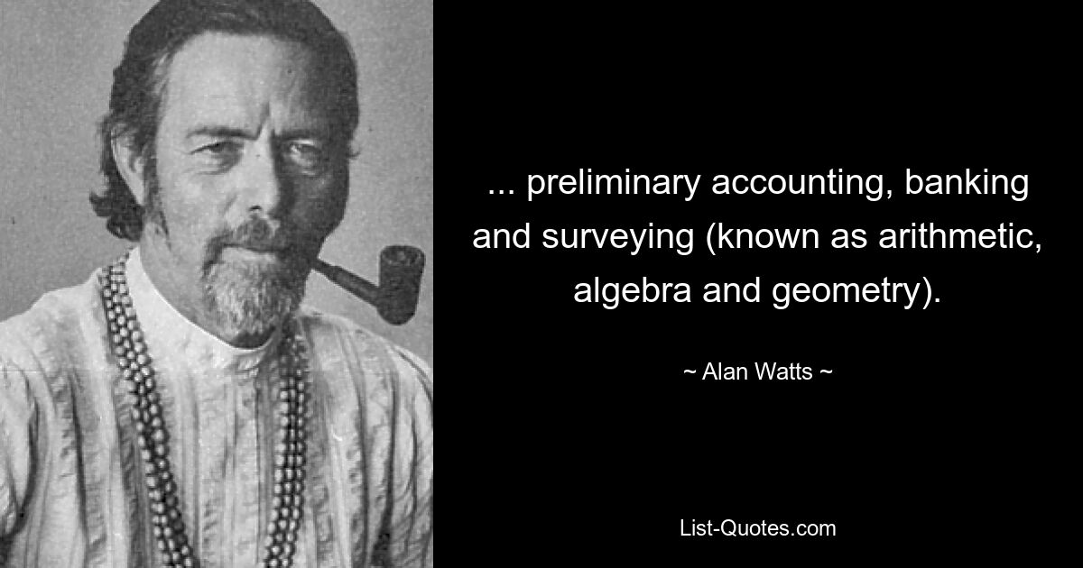 ... preliminary accounting, banking and surveying (known as arithmetic, algebra and geometry). — © Alan Watts