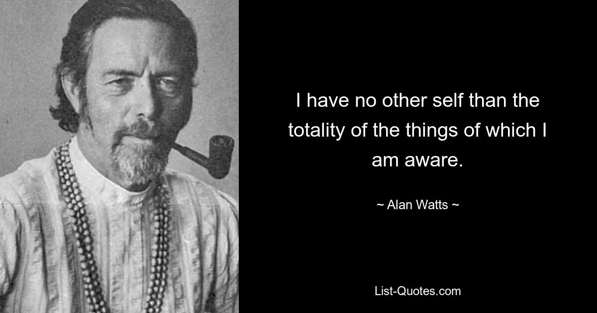 I have no other self than the totality of the things of which I am aware. — © Alan Watts