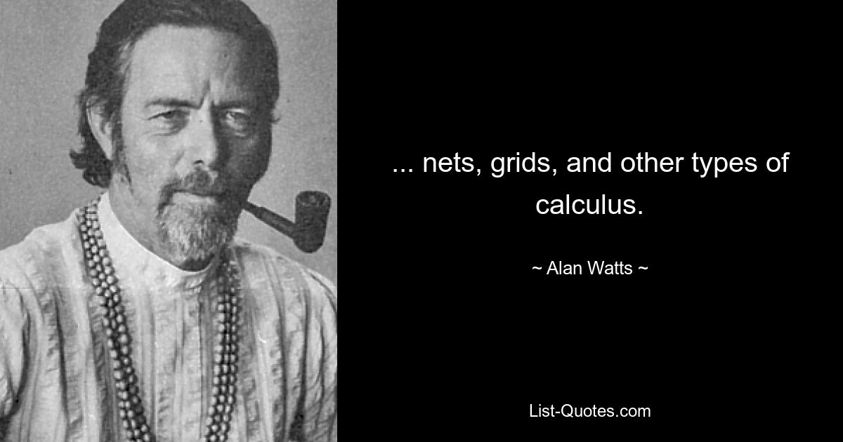 ... nets, grids, and other types of calculus. — © Alan Watts