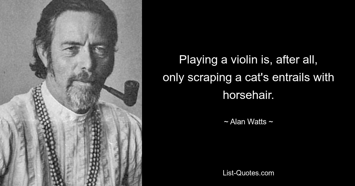 Playing a violin is, after all, only scraping a cat's entrails with horsehair. — © Alan Watts