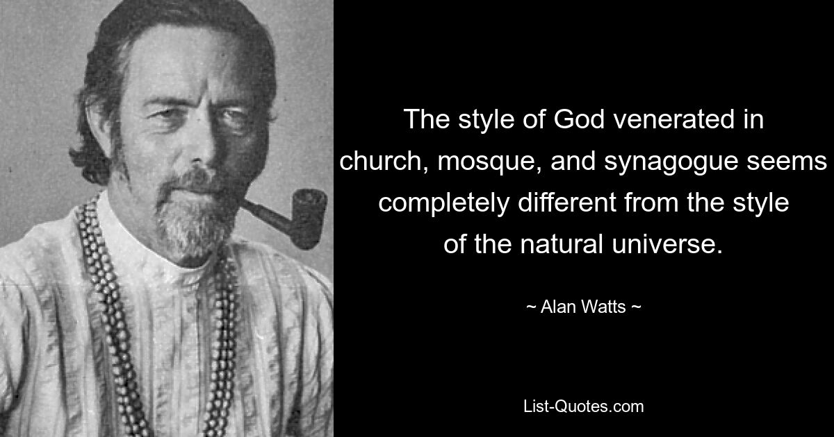 The style of God venerated in church, mosque, and synagogue seems completely different from the style of the natural universe. — © Alan Watts