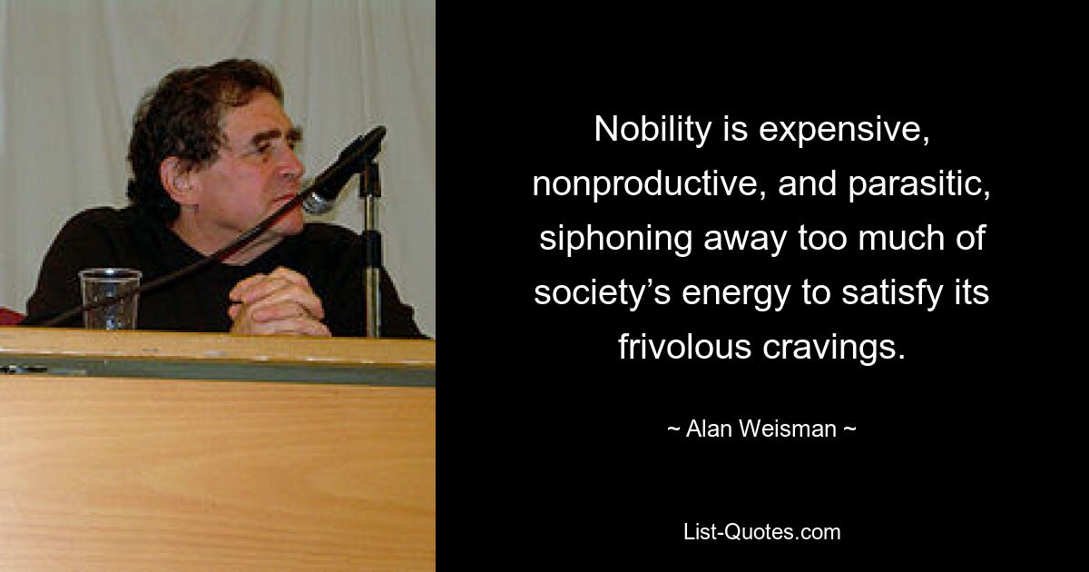 Nobility is expensive, nonproductive, and parasitic, siphoning away too much of society’s energy to satisfy its frivolous cravings. — © Alan Weisman