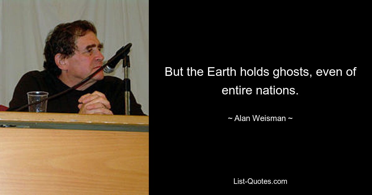 But the Earth holds ghosts, even of entire nations. — © Alan Weisman