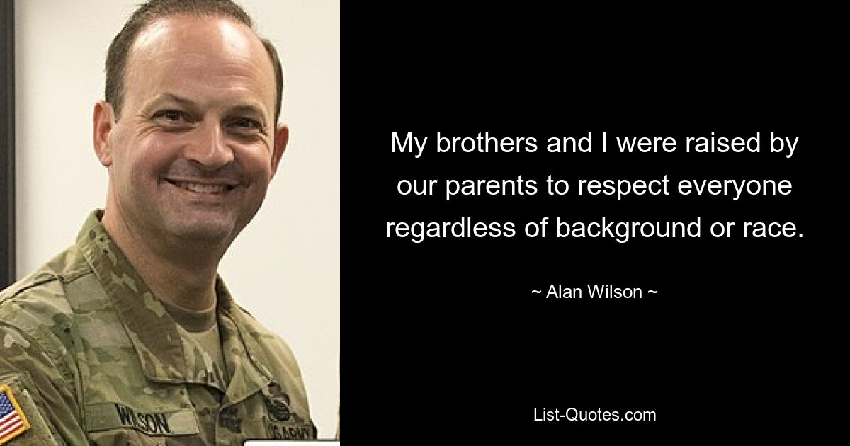 My brothers and I were raised by our parents to respect everyone regardless of background or race. — © Alan Wilson