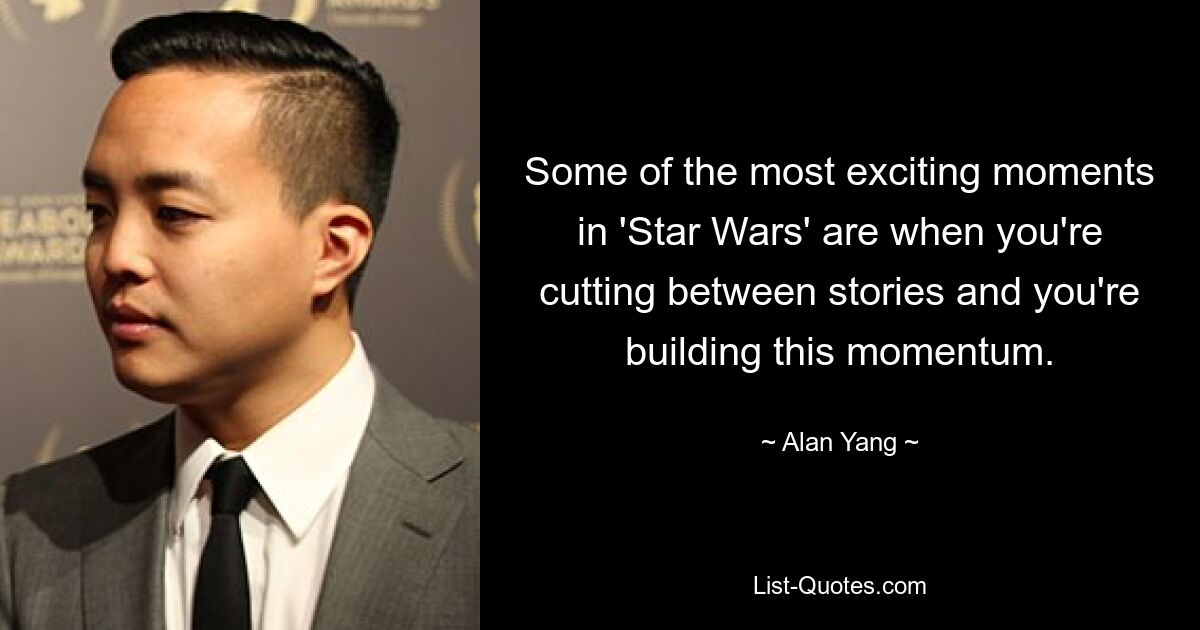 Some of the most exciting moments in 'Star Wars' are when you're cutting between stories and you're building this momentum. — © Alan Yang