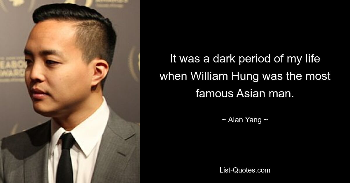 It was a dark period of my life when William Hung was the most famous Asian man. — © Alan Yang