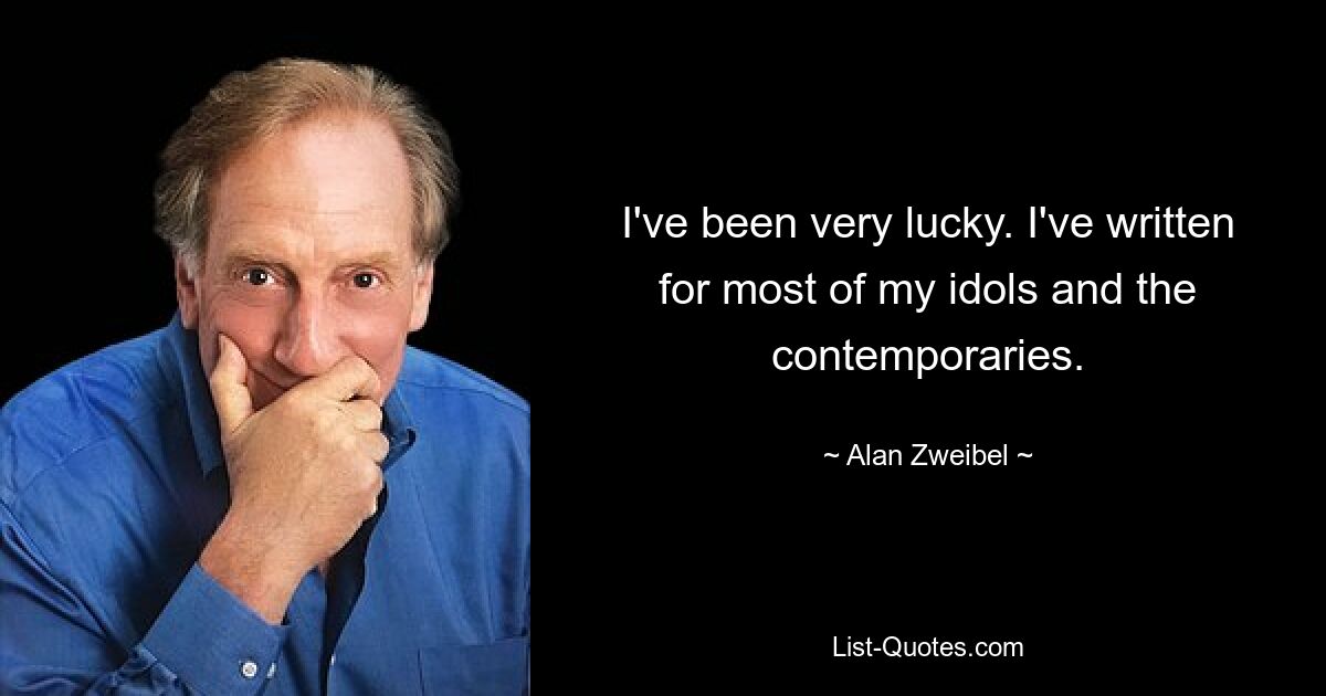 I've been very lucky. I've written for most of my idols and the contemporaries. — © Alan Zweibel