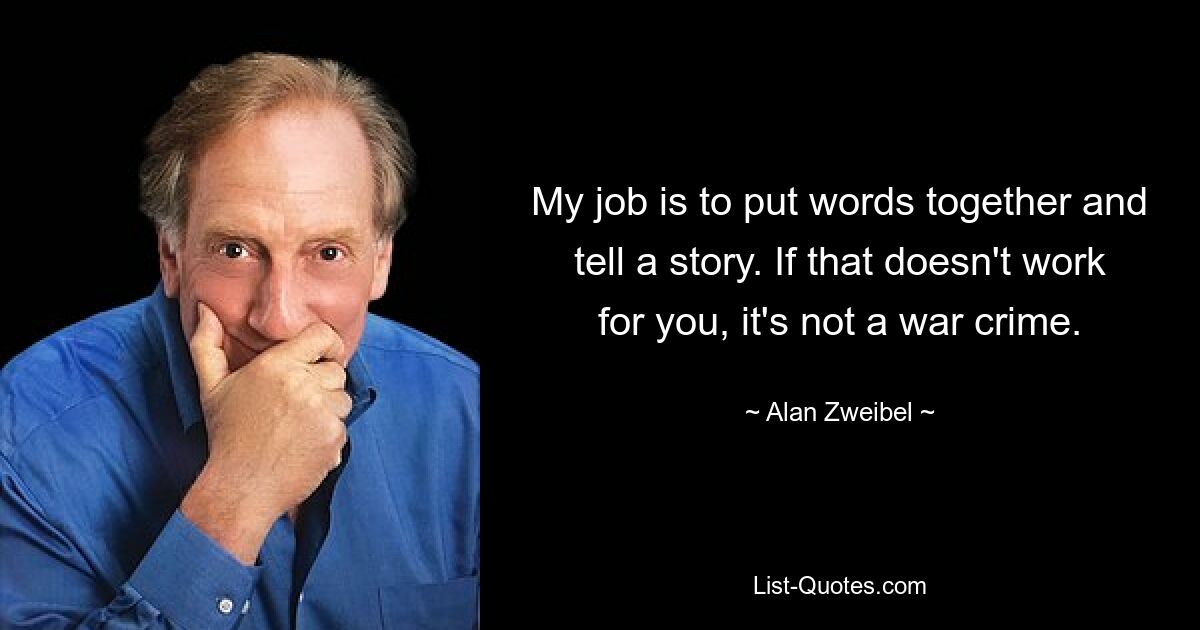 My job is to put words together and tell a story. If that doesn't work for you, it's not a war crime. — © Alan Zweibel