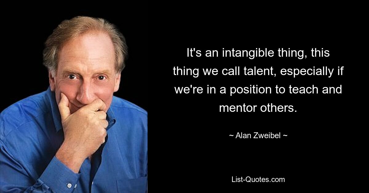 It's an intangible thing, this thing we call talent, especially if we're in a position to teach and mentor others. — © Alan Zweibel