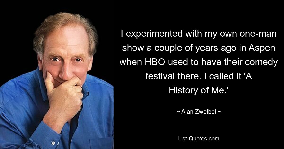 I experimented with my own one-man show a couple of years ago in Aspen when HBO used to have their comedy festival there. I called it 'A History of Me.' — © Alan Zweibel