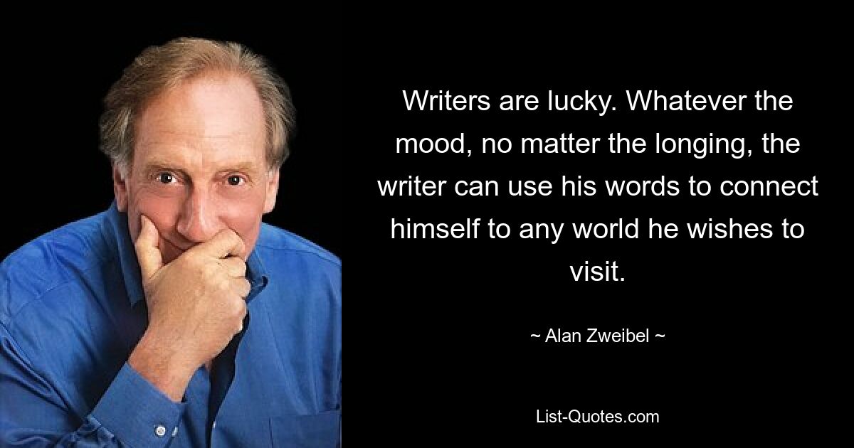 Writers are lucky. Whatever the mood, no matter the longing, the writer can use his words to connect himself to any world he wishes to visit. — © Alan Zweibel