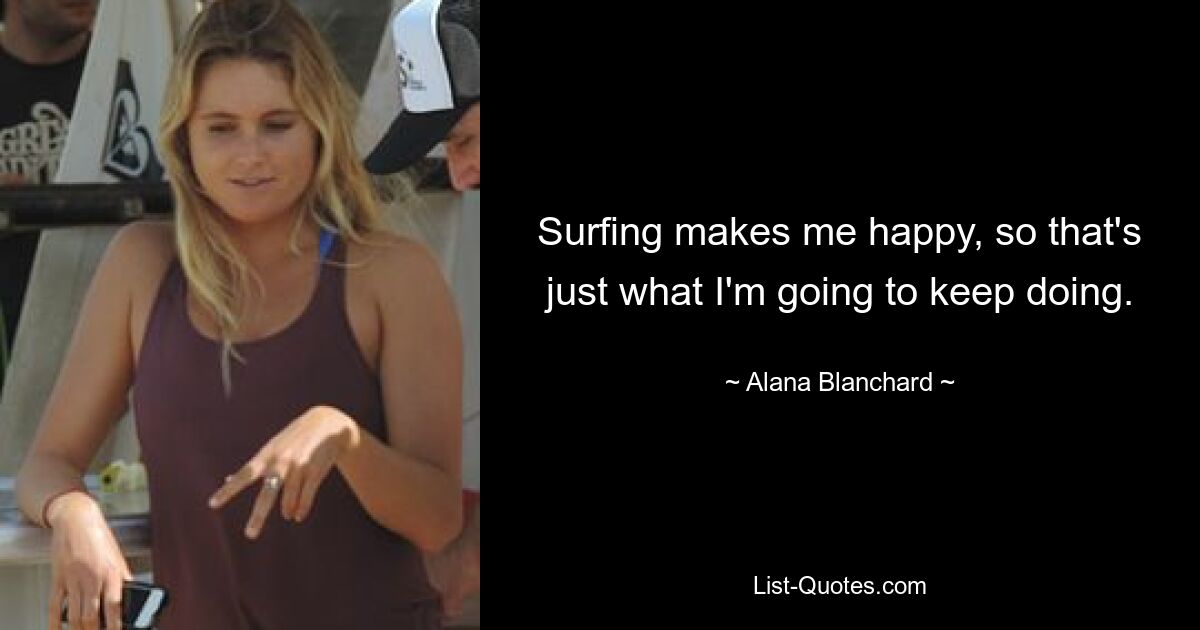 Surfing makes me happy, so that's just what I'm going to keep doing. — © Alana Blanchard