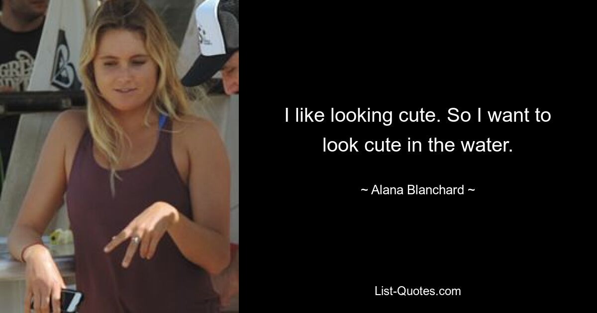 I like looking cute. So I want to look cute in the water. — © Alana Blanchard