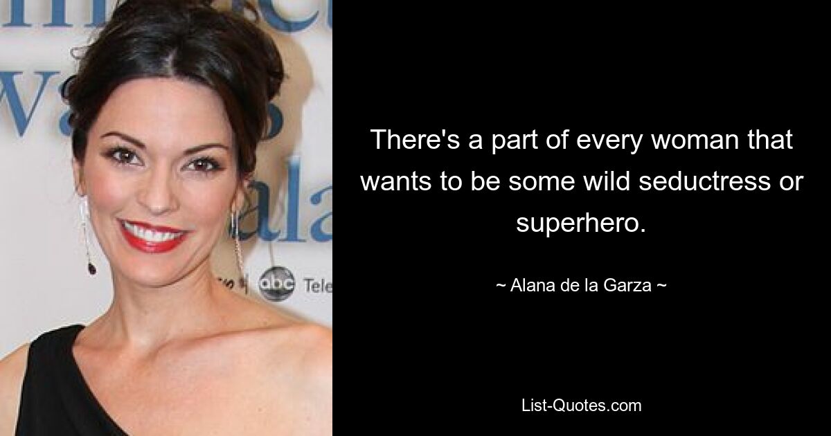 There's a part of every woman that wants to be some wild seductress or superhero. — © Alana de la Garza