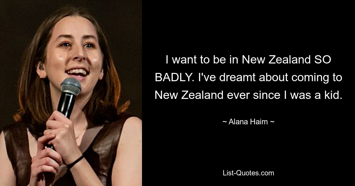 I want to be in New Zealand SO BADLY. I've dreamt about coming to New Zealand ever since I was a kid. — © Alana Haim