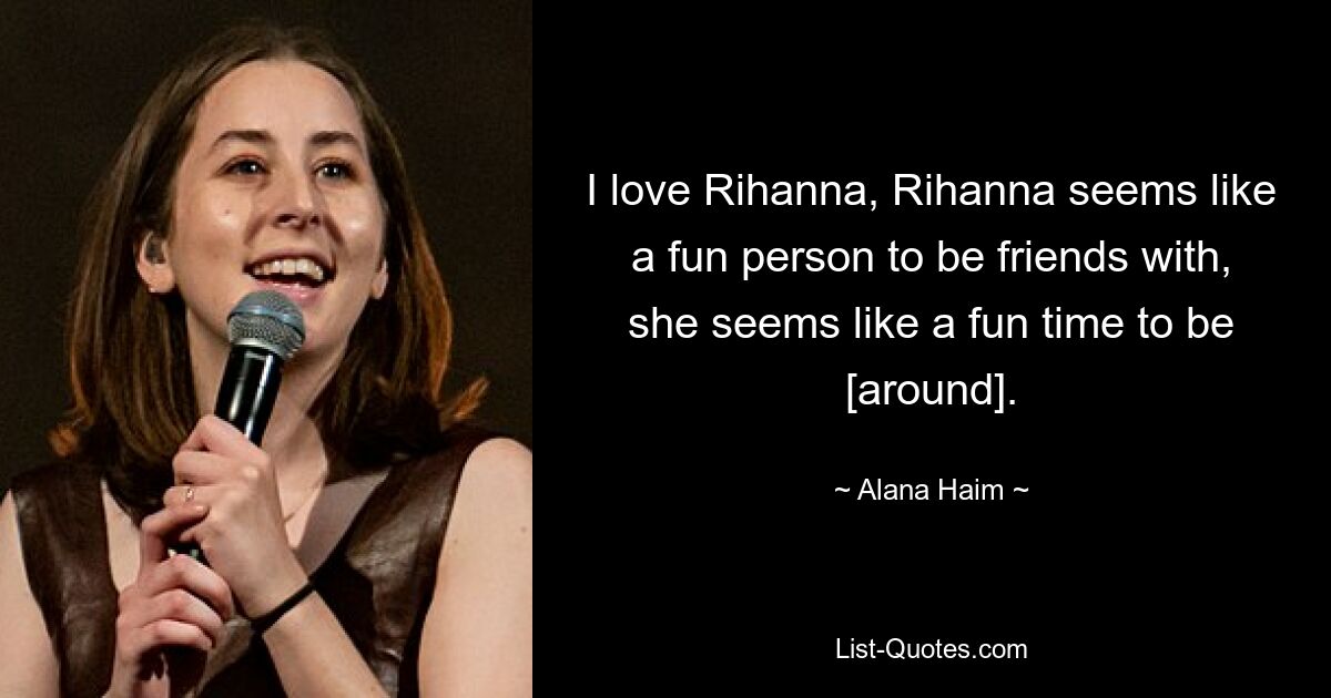 I love Rihanna, Rihanna seems like a fun person to be friends with, she seems like a fun time to be [around]. — © Alana Haim