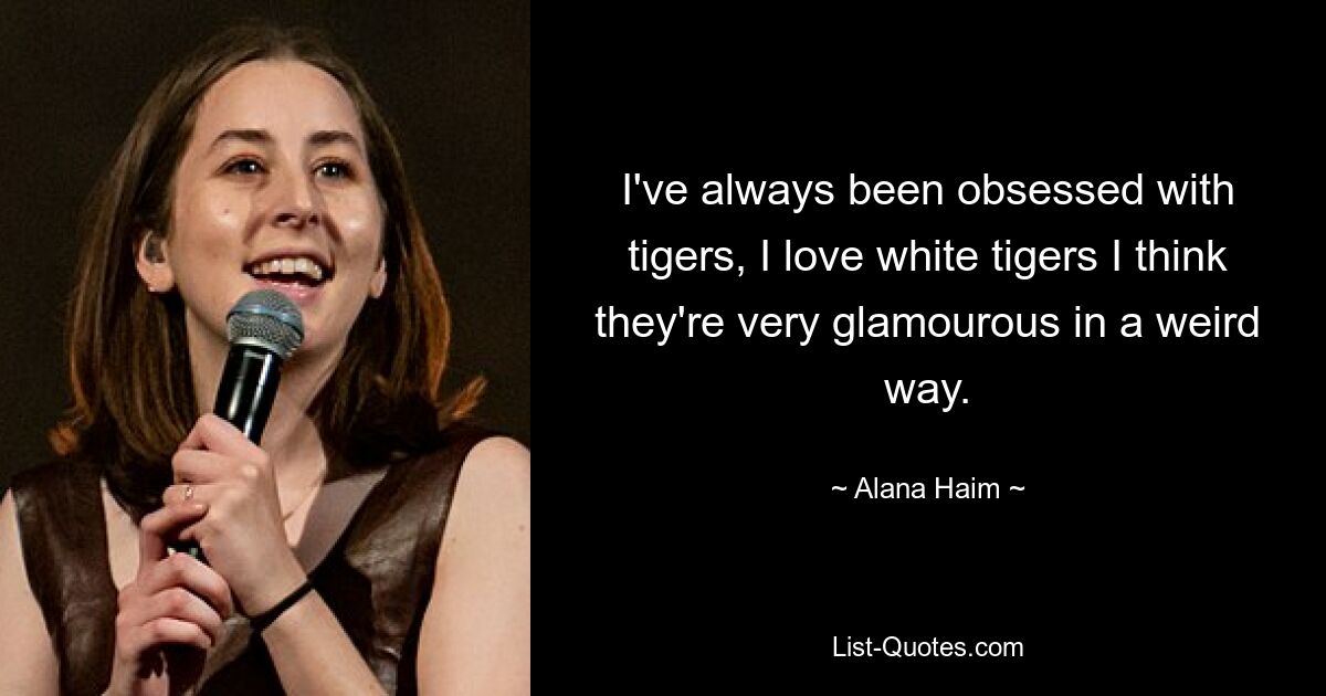 I've always been obsessed with tigers, I love white tigers I think they're very glamourous in a weird way. — © Alana Haim