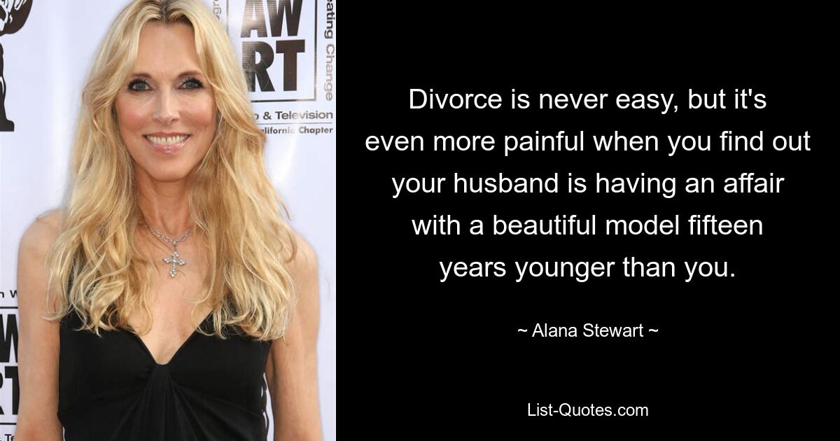 Divorce is never easy, but it's even more painful when you find out your husband is having an affair with a beautiful model fifteen years younger than you. — © Alana Stewart